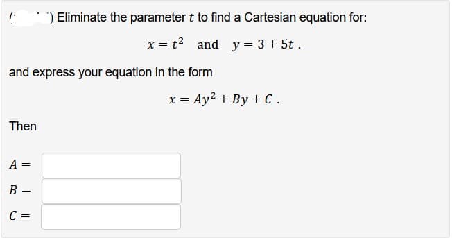 ) Eliminate the parameter t to find a Cartesian equation for:
x = t²
and y = 3 + 5t.
and express your equation in the form
Then
A =
B
C =
=
x = Ay² + By + C.