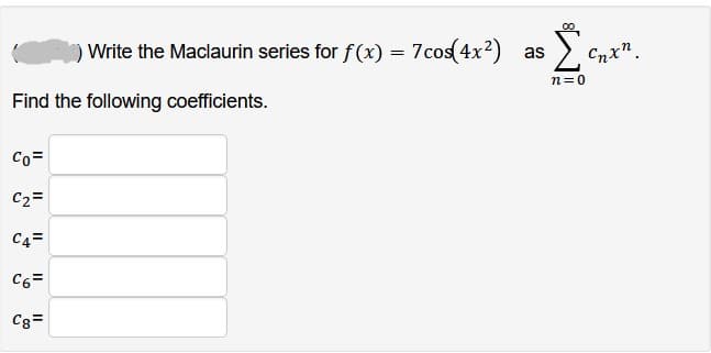 Find the following coefficients.
Co=
C₂=
C4=
00
Write the Maclaurin series for f(x) = 7cos(4x²) as Σ
C6=
C8=
C”
n=0