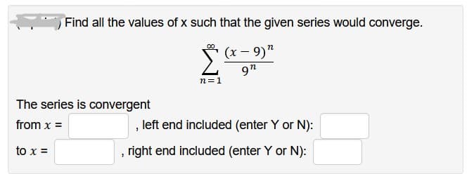 Find all the values of x such that the given series would converge.
(x-9)"
9"
The series is convergent
from x =
to x =
1
n=1
, left end included (enter Y or N):
right end included (enter Y or N):