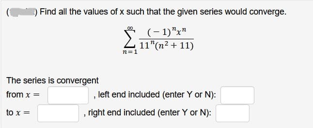 ) Find all the values of x such that the given series would converge.
2
(-1)"x"
11"(n² + 11)
n=1
The series is convergent
from x =
to x =
"
, left end included (enter Y or N):
right end included (enter Y or N):