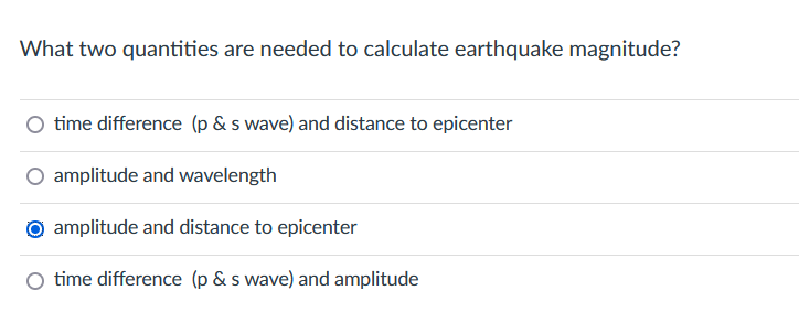 What two quantities are needed to calculate earthquake magnitude?
time difference (p & s wave) and distance to epicenter
O amplitude and wavelength
amplitude and distance to epicenter
time difference (p & s wave) and amplitude