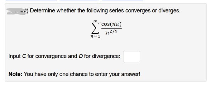 ....t) Determine whether the following series converges or diverges.
сos(nn)
n²/9
n=1
Input C for convergence and D for divergence:
Note: You have only one chance to enter your answer!