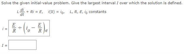 Solve the given initial-value problem. Give the largest interval I over which the solution is defined.
L di + Ri=E₁ i(0) = io, L, R, E, io constants
dt
E
i=
Re
I=
E