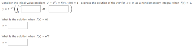 Consider the initial-value problem y' + e*y = f(x), y(0) = 1. Express the solution of the IVP for x>0 as a nonelementary integral when f(x) = 1.
e-UL
dt +
What is the solution when f(x) = 0?
y =
What is the solution when f(x) = ex?