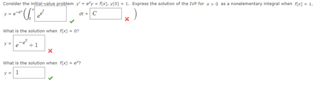 Consider the initial-value problem y' + e*y = f(x), y(0) = 1. Express the solution of the IVP for x>0 as a nonelementary integral when f(x) = 1.
y=e"ex
₁²²
dt + C
X
What is the solution when f(x) = 0?
+1
What is the solution when f(x)=et?
y=1