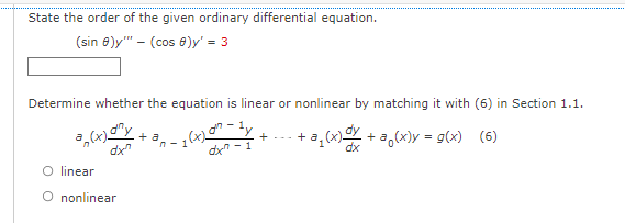 State the order of the given ordinary differential equation.
(sin 8)y"" - (cos 8)y' = 3
Determine whether the equation is linear or nonlinear by matching it with (6) in Section 1.1.
- 1(x)_on=1 / +
a(x)
+ a
+
+ a₂
+ a(x) = g(x) (6)
dx
O linear
O nonlinear