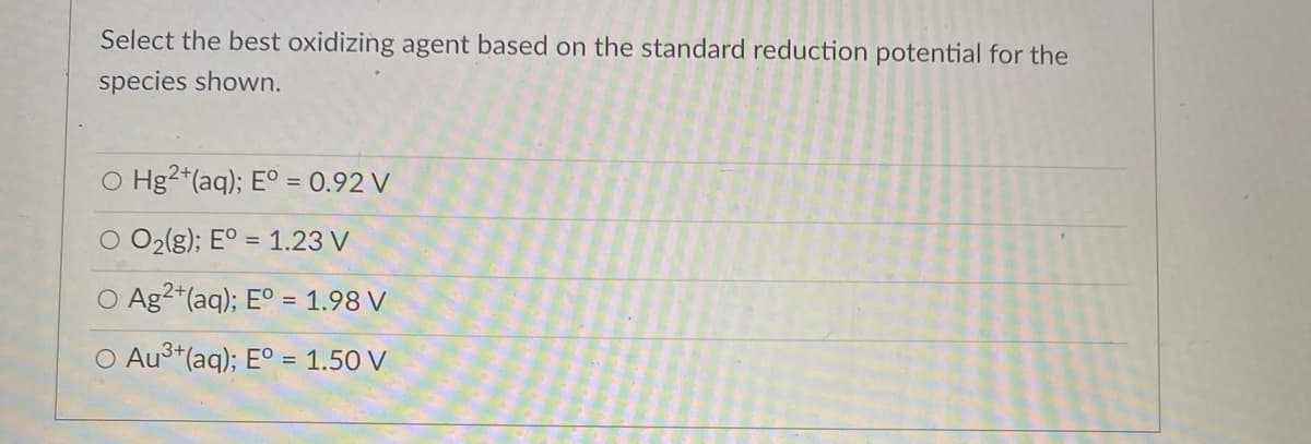 Select the best oxidizing agent based on the standard reduction potential for the
species shown.
O Hg2*(aq); E° = 0.92 V
O O2(g); E° = 1.23 V
O Ag2*(aq); Eº = 1.98 V
O Au3+(aq); E° = 1.50 V
