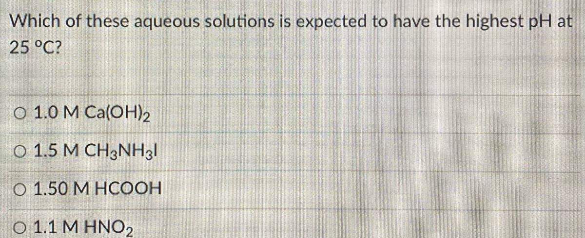 Which of these aqueous solutions is expected to have the highest pH at
25 °C?
O 1.0 M Ca(OH)2
O 1.5 M CH3NH31
О 1.50 МНСООН
Ο 1.1 ΜΗΝΟ
