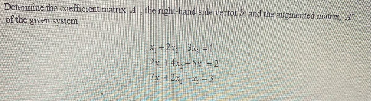 Determine the coefficient matrix A, the right-hand side vector b, and the augmented matrix, A
of the given system
+ 2x, – 3.x, = 1
2x, + 4x, – 5x, = 2
7x, +2x, – x, = 3
