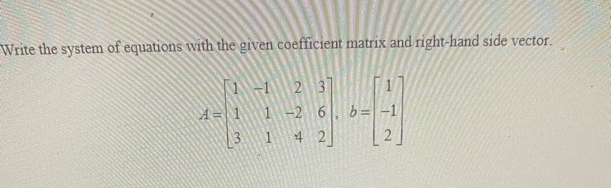 EWrite the system of equations with the given coefficient matrix and right-hand side vector.
-1 2 3
-2 6, b= -1
4 2
2
