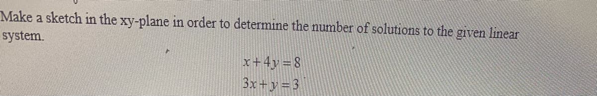 Make a sketch in the xy-plane in order to determine the number of solutions to the given linear
system.
x+4y = 8
3x+y=3
