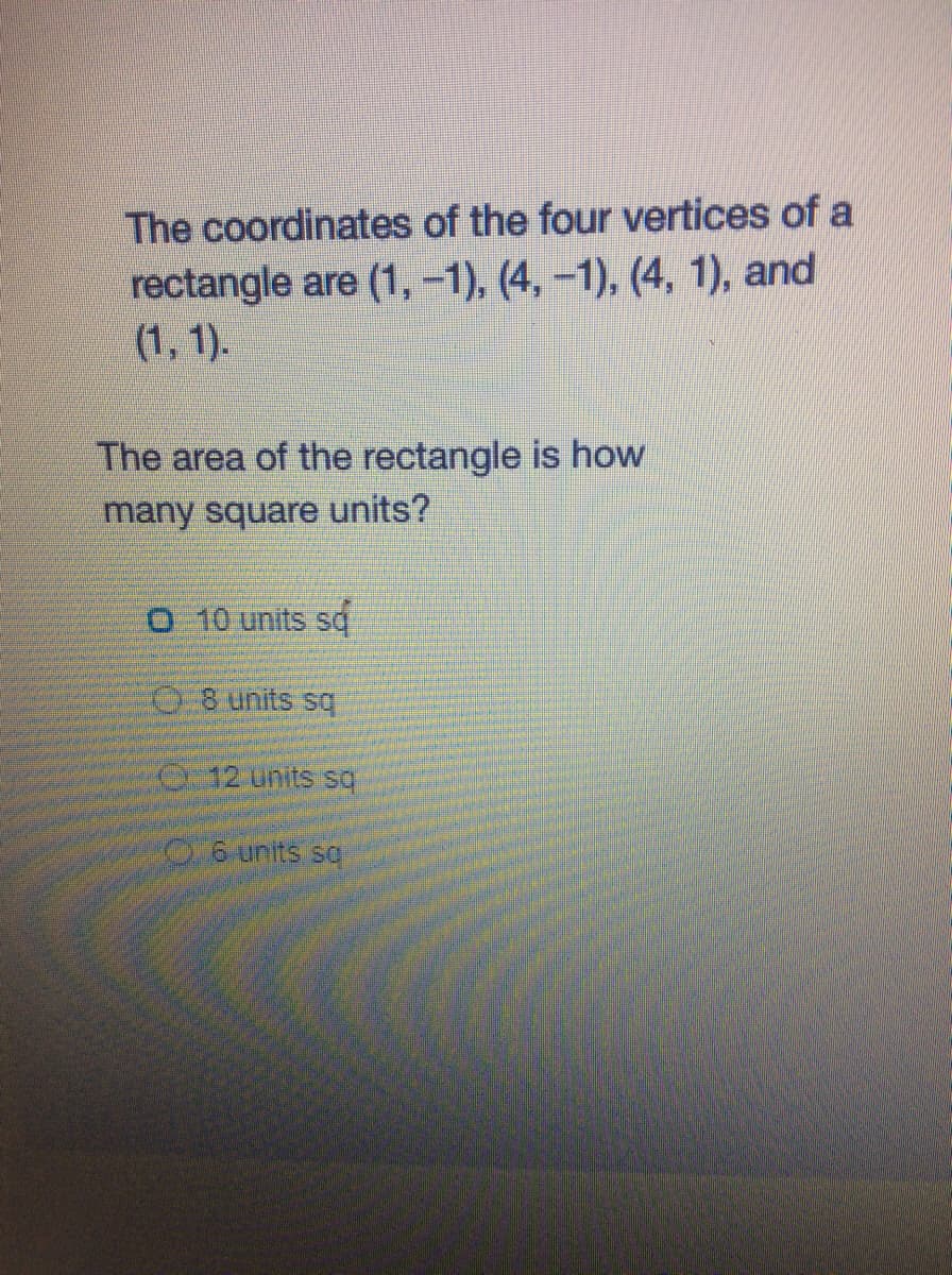 The coordinates of the four vertices of a
rectangle are (1, -1), (4, –1), (4, 1), and
(1, 1).
The area of the rectangle is how
many square units?
O 10 units sg
08 units sq
12 units sq
06 units sq
