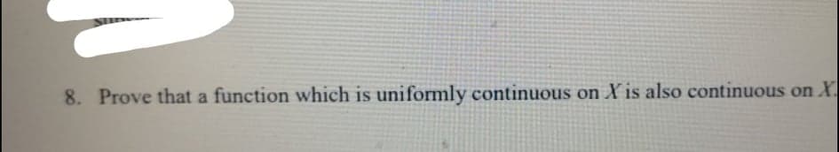 8. Prove that a function which is uniformly continuous on X is also continuous on X.
