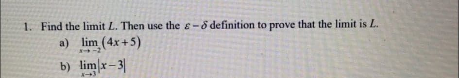 1. Find the limit L. Then use the &-8 definition to prove that the limit is L.
a) lim (4x+5)
X-2
b) lim]x-3|
