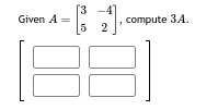 Given A = =
[34]
5 2
compute 3.A.