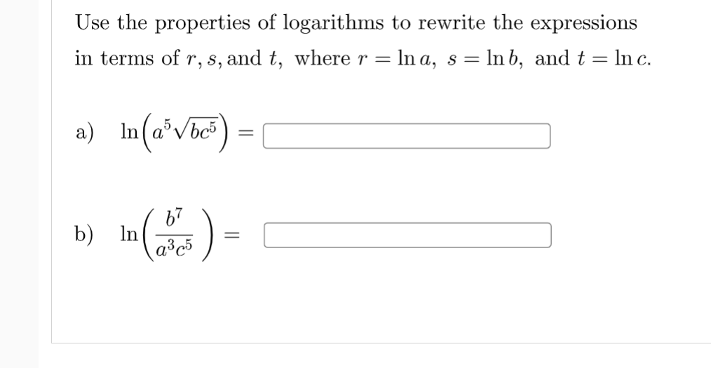 Use the properties of logarithms to rewrite the expressions
in terms of r, s, and t, wherer = ln a, s = ln b, and t = In c.
a) In(a*Vic) =
In) -
67
b)
||
