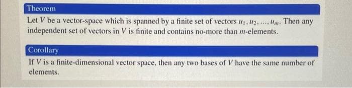 Theorem
Let V be a vector-space which is spanned by a finite set of vectors ₁, ₂,..., . Then any
independent set of vectors Vis finite and contains no-more than m-elements.
Corollary
If V is a finite-dimensional vector space, then any two bases of V have the same number of
elements.