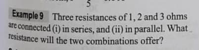 Example 9 Three resistances of 1, 2 and 3 ohms
are connected (i) in series, and (ii) in parallel. What
resistance will the two combinations offer?
