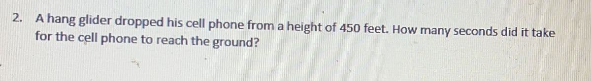 2. A hang glider dropped his cell phone from a height of 450 feet. How many seconds did it take
for the cell phone to reach the ground?
