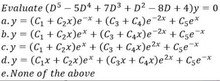 Evaluate (D5 – 5Dª + 7D³ + D² – 8D + 4)y = 0
а. у %3D (Сі + С2х)е "* + (Сз + С4е
b.у %3D (С1 + Сzх)е* + (Сз + Сдх)е 2х + Cse х
c.y = (C1 + C2x)e* + (C3 + C4x)e2x + C5e¬*
d.y %3D (Cix + Cэх)е* + (Сзх + Сдх)е2х + Cse *
-
-2х
+ Cze*
e. None of the above
