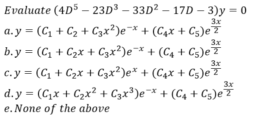 Evaluate (4D5 – 23D3 – 33D² – 17D – 3)y = 0
3x
a. y = (C1 + C2 + C3x²)e¯* + (C4x + C5)e7
3x
b. y = (C + C2x + C3x²)e¯* + (C4 + C5)eT
3x
c.y = (C1 + C2x + C3x²)e* + (C4x + C5)e 7
3x
d.y = (C,x + C2x² + C3x³)e¯* + (C4 + C5)e?
х
е. None of tһe above
