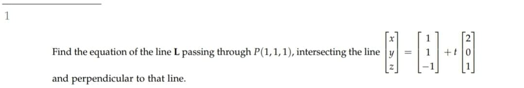 1
Find the equation of the line L passing through P(1,1,1), intersecting the line
+t0
and perpendicular to that line.
