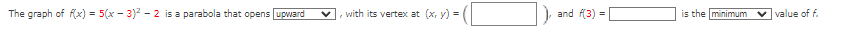 The graph of f(x) = 5(x - 3)2 - 2 is a parabola that opens upward
with its vertex at (x, y) =
), and f(3) =
is the minimum
vvalue of f.

