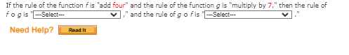 If the rule of the function fis "add four" and the rule of the function g is "multiply by 7," then the rule of
fogis -Select--
," and the rule of gofis -Select--
Need Help?
Read it
