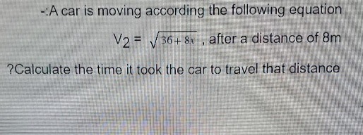 -A car is moving according the following equation
V2√36+8, after a distance of 8m
?Calculate the time it took the car to travel that distance