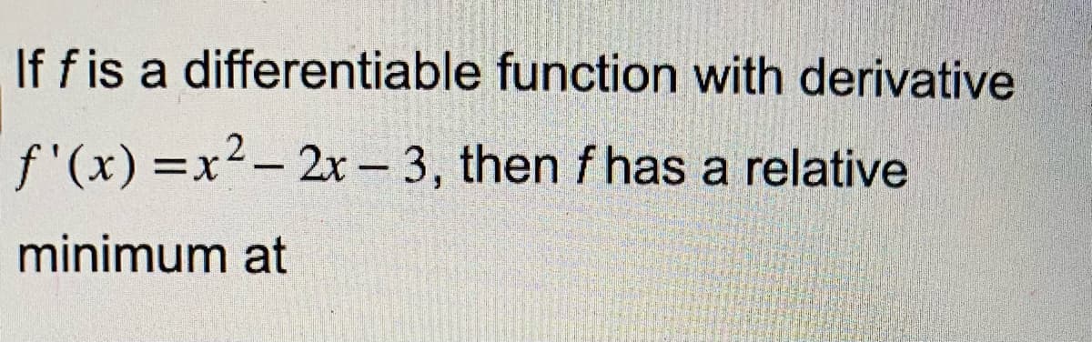 If f is a differentiable function with derivative
then f has a relative
f'(x)=x²-2x-3,
minimum at