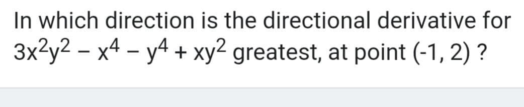 In which direction is the directional derivative for
3x2y2 – x4 – y4 + xy2 greatest, at point (-1, 2) ?
