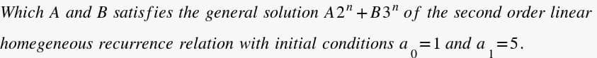 Which A and B satisfies the general solution A2" +B3" of the second order linear
homegeneous recurrence relation with initial conditions a =1 and a =5.
