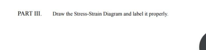 PART III.
Draw the Stress-Strain Diagram and label it properly.
