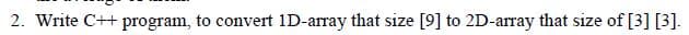 2. Write C++ program, to convert 1D-array that size [9] to 2D-array that size of [3] [3].
