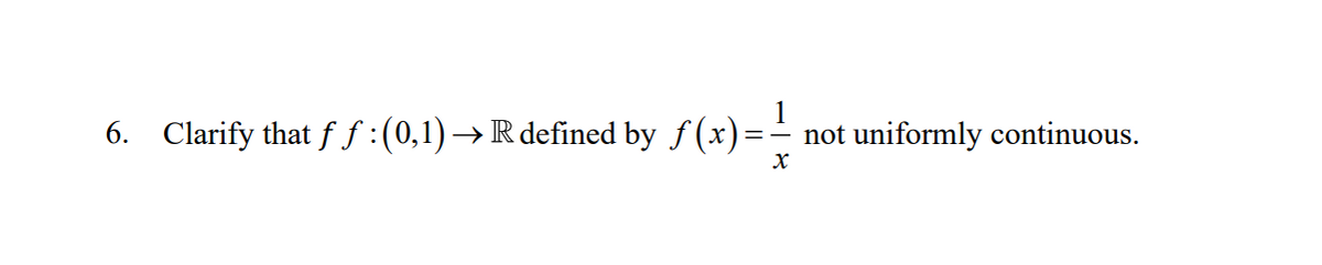 6. Clarify that ff:(0,1)→R defined by f (x)=
not uniformly continuous.
