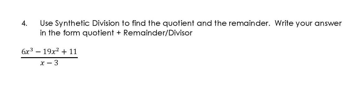 4.
Use Synthetic Division to find the quotient and the remainder. Write your answer
in the form quotient + Remainder/Divisor
6x3 – 19x2 + 11
x - 3
