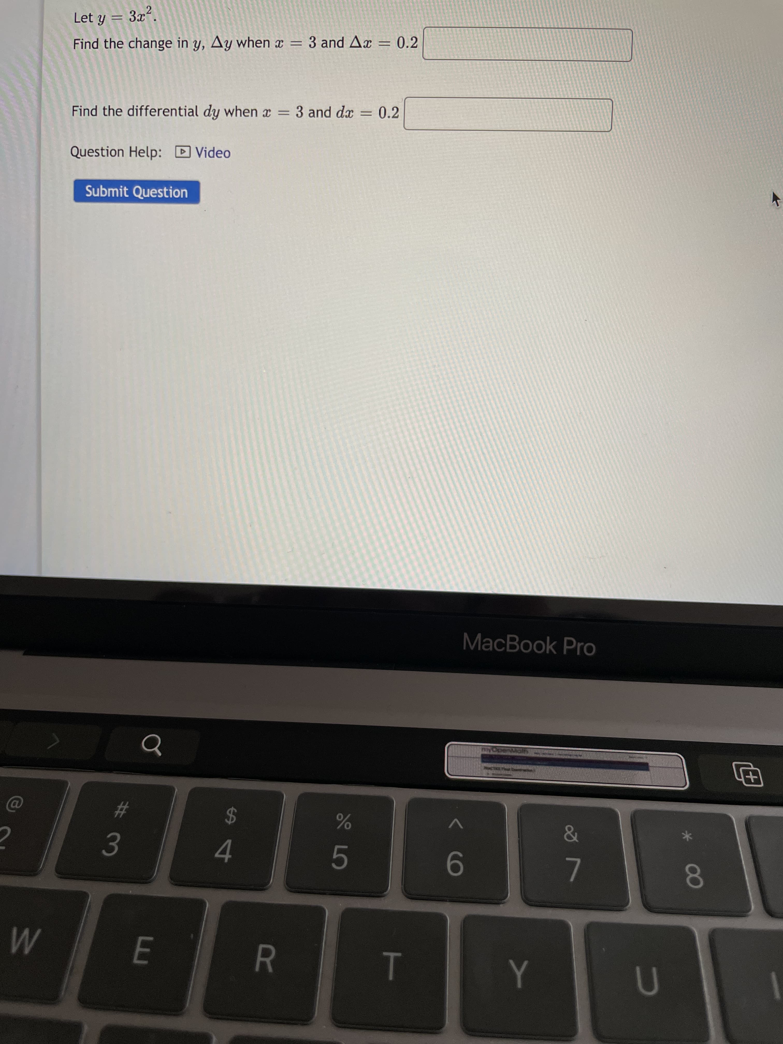 R
# 3
4.
%23
9
24
L
080
田
MacBook Pro
Submit Question
Question Help: D Video
Find the differential dy when x = 3 and dæ = 0.2
%3D
Find the change in y, Ay when x = 3 and Ax = 0.2
Let y = 3x².
%3D
