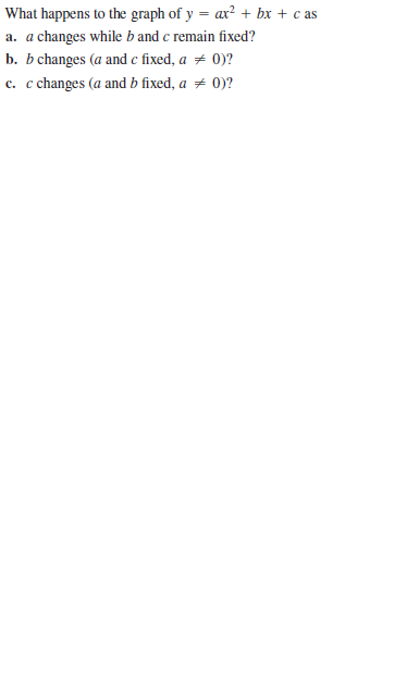 What happens to the graph of y = ax? + bx + c as
a. a changes while b and c remain fixed?
b. b changes (a and c fixed, a + 0)?
c. c changes (a and b fixed, a + 0)?
