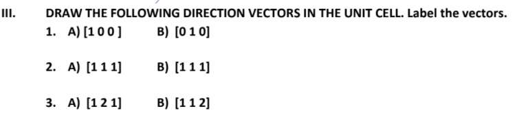 II.
DRAW THE FOLLOWING DIRECTION VECTORS IN THE UNIT CELL. Label the vectors.
1. A) [100]
B) [0 1 0]
2. A) [11 1]
B) [11 1]
3. A) [12 1]
B) [11 2]
