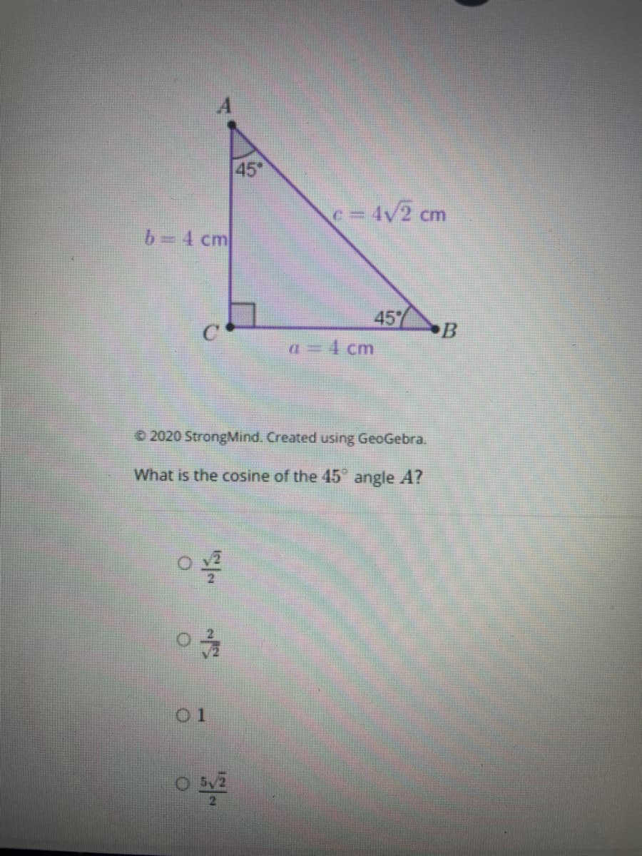 45
c= 4V2 cm
b= 4 cm
45%
a =1 cm
C'
B
O 2020 StrongMind. Created using GeoGebra.
What is the cosine of the 45 angle A?
01
