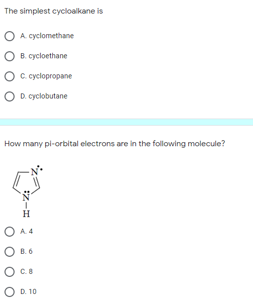 The simplest cycloalkane is
A. cyclomethane
B. cycloethane
C. cyclopropane
O D. cyclobutane
How many pi-orbital electrons are in the following molecule?
А. 4
В. 6
С. 8
D. 10
:Z-I
