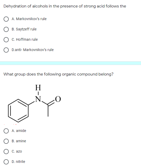 Dehydration of alcohols in the presence of strong acid follows the
A. Markovnikov's rule
B. Saytzeff rule
C. Hoffman rule
D.anti- Markovnikov's rule
What group does the following organic compound belong?
A. amide
B. amine
C. azo
D. nitrile
HIN
