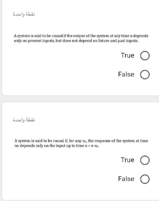 نقطة واحدة
A system is said to be causal if the output of the system at any time n depends
only on present inputs, but does not depend on future and past inputs.
True
False
نقطة واحدة
A system is said to be causal if, for any no, the response of the system at time
no depends only on the input up to time n=n-n.
True
False O
