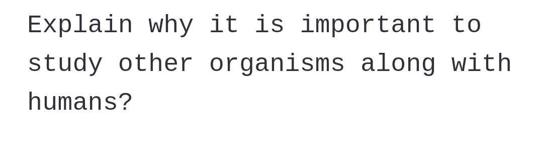 Explain why it is important to
study other organisms along with
humans?