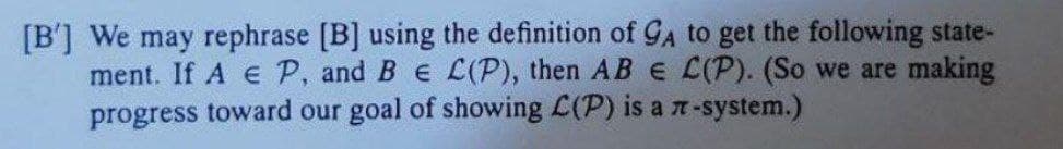 [B'] We may rephrase [B] using the definition of GA to get the following state-
ment. If A e P, and B e L(P), then AB e C(P). (So we are making
progress toward our goal of showing L(P) is a -system.)
