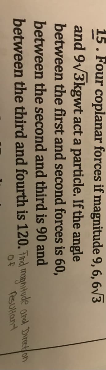 15. Four coplanar forces if magnitude 9, 6, 6v3
and 9v3kgwt act a particle. If the angle
between the first and second forces is 60,
between the second and third is 90 and
between the third and fourth is 120. Tmd monhtude and Direton
PeSUllant
Of
