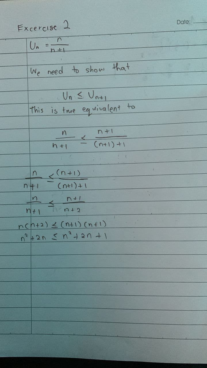 Date:
Excercise 2
Un
ニ
We need to show that
Un s Unti
this is tre equivalent to
n+1
く
(n+1)+1
(n+1)
(n+i)+1
り
n+2
nch+2) < (nt1) (nt1)
