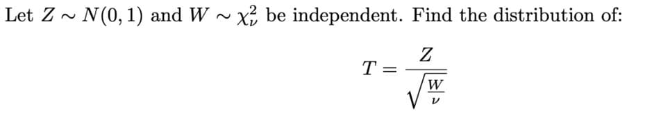 Let Z ~ N(0,1) and W ~ x be independent. Find the distribution of:
T =
W
