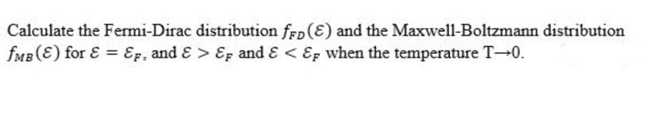 Calculate the Fermi-Dirac distribution frp (E) and the Maxwell-Boltzmann distribution
fMB (E) for E = Ep, and E > Ep and E < Ep when the temperature T 0.
