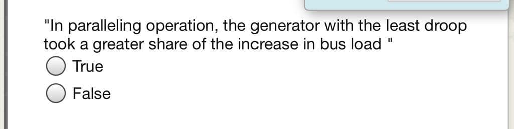 "In paralleling operation, the generator with the least droop
took a greater share of the increase in bus load "
True
False
